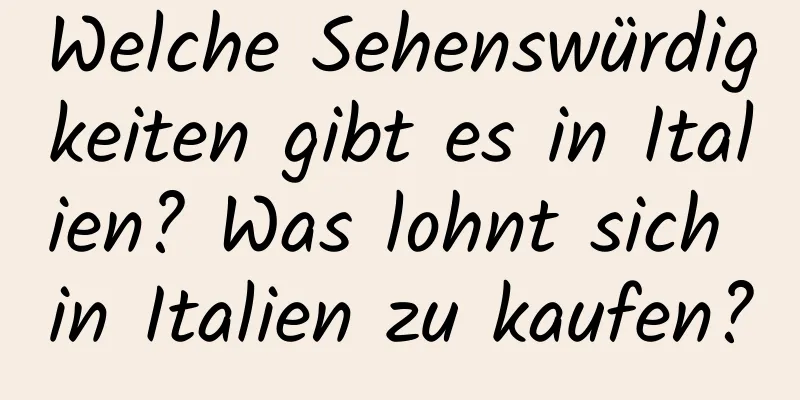 Welche Sehenswürdigkeiten gibt es in Italien? Was lohnt sich in Italien zu kaufen?