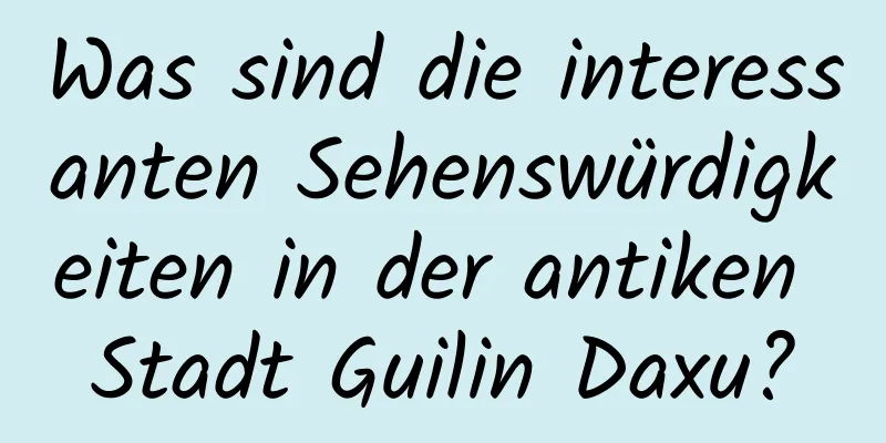 Was sind die interessanten Sehenswürdigkeiten in der antiken Stadt Guilin Daxu?
