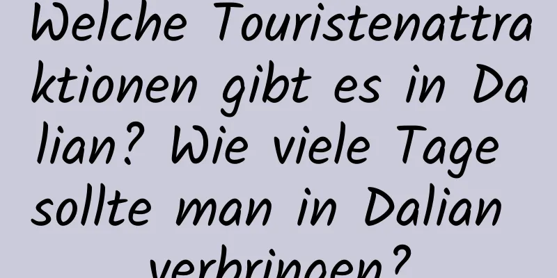 Welche Touristenattraktionen gibt es in Dalian? Wie viele Tage sollte man in Dalian verbringen?