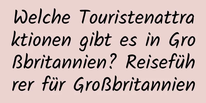 Welche Touristenattraktionen gibt es in Großbritannien? Reiseführer für Großbritannien