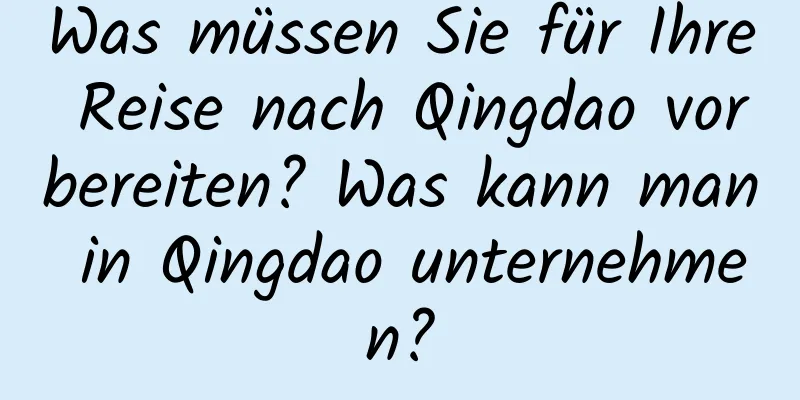 Was müssen Sie für Ihre Reise nach Qingdao vorbereiten? Was kann man in Qingdao unternehmen?