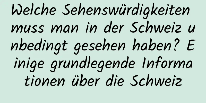 Welche Sehenswürdigkeiten muss man in der Schweiz unbedingt gesehen haben? Einige grundlegende Informationen über die Schweiz