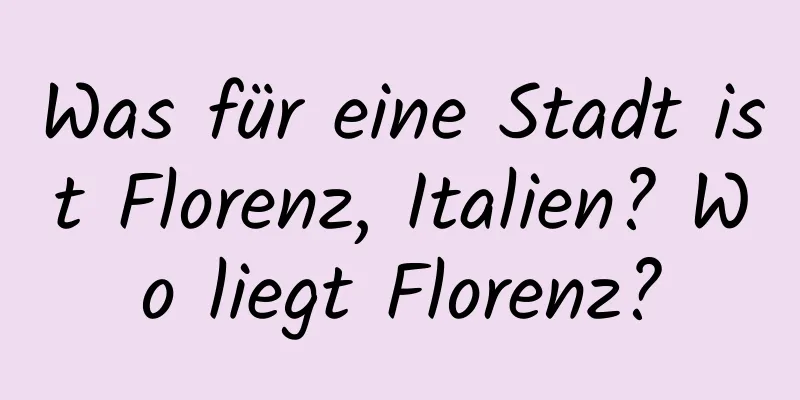 Was für eine Stadt ist Florenz, Italien? Wo liegt Florenz?