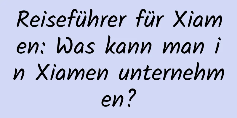 Reiseführer für Xiamen: Was kann man in Xiamen unternehmen?