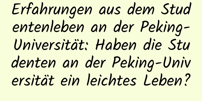 Erfahrungen aus dem Studentenleben an der Peking-Universität: Haben die Studenten an der Peking-Universität ein leichtes Leben?