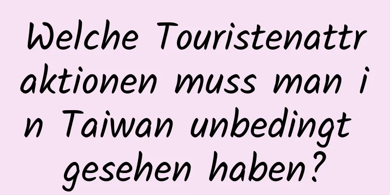 Welche Touristenattraktionen muss man in Taiwan unbedingt gesehen haben?
