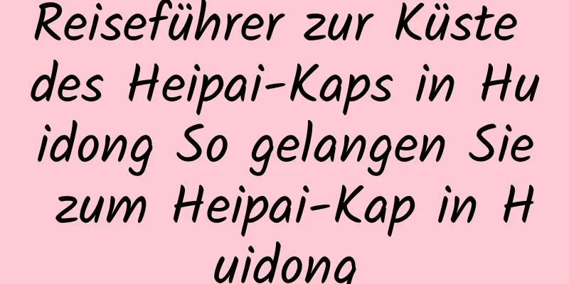Reiseführer zur Küste des Heipai-Kaps in Huidong So gelangen Sie zum Heipai-Kap in Huidong