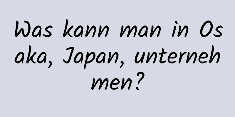Was kann man in Osaka, Japan, unternehmen?